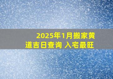 2025年1月搬家黄道吉日查询 入宅最旺